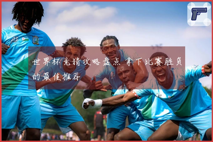 世界杯竞猜攻略盘点 拿下比赛胜负的最佳推荐