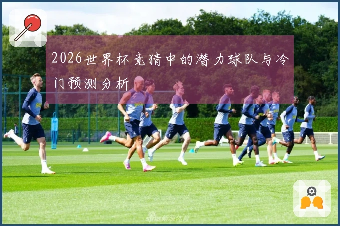 2026世界杯竞猜中的潜力球队与冷门预测分析
