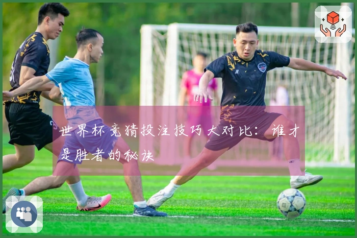 世界杯竞猜投注技巧大对比：谁才是胜者的秘诀