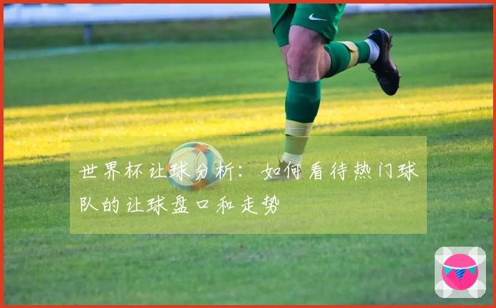 世界杯让球分析：如何看待热门球队的让球盘口和走势