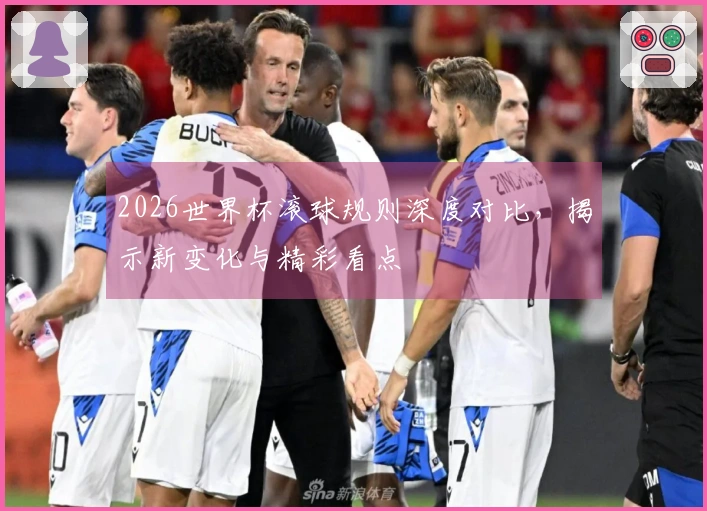 2026世界杯滚球规则深度对比，揭示新变化与精彩看点