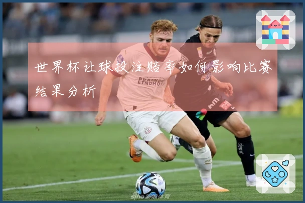 世界杯让球投注赔率如何影响比赛结果分析