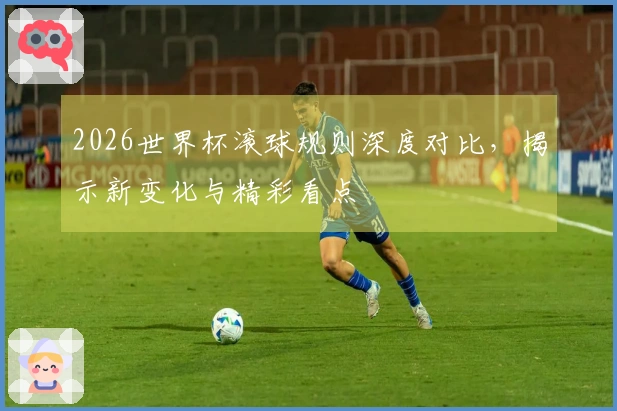 2026世界杯滚球规则深度对比，揭示新变化与精彩看点