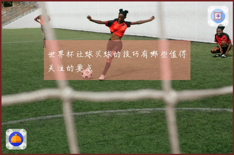 世界杯让球买球的技巧有哪些值得关注的要点