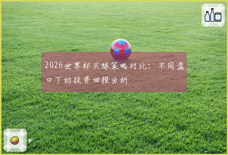 2026世界杯买球策略对比：不同盘口下的投资回报分析